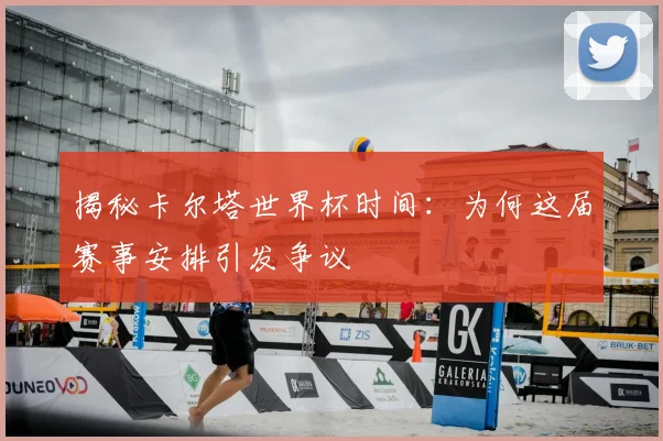 揭秘卡尔塔世界杯时间：为何这届赛事安排引发争议