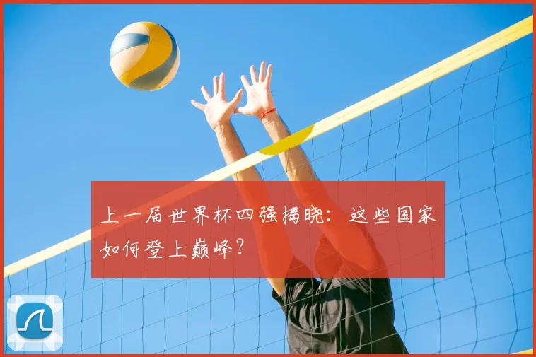 上一届世界杯四强揭晓：这些国家如何登上巅峰？