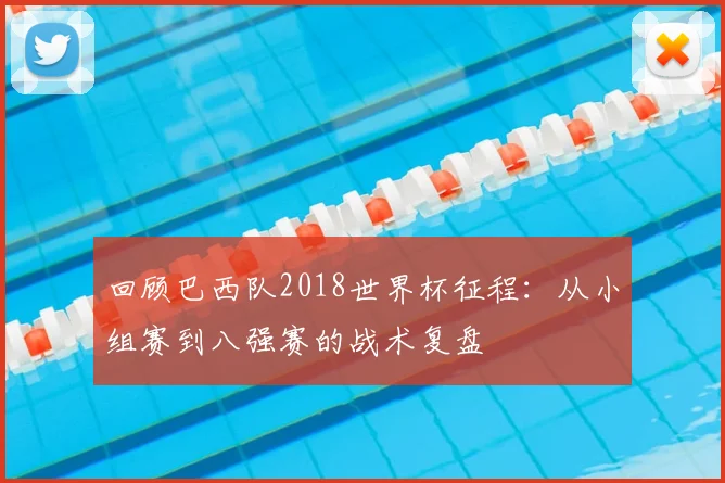 回顾巴西队2018世界杯征程:从小组赛到八强赛的战术复盘