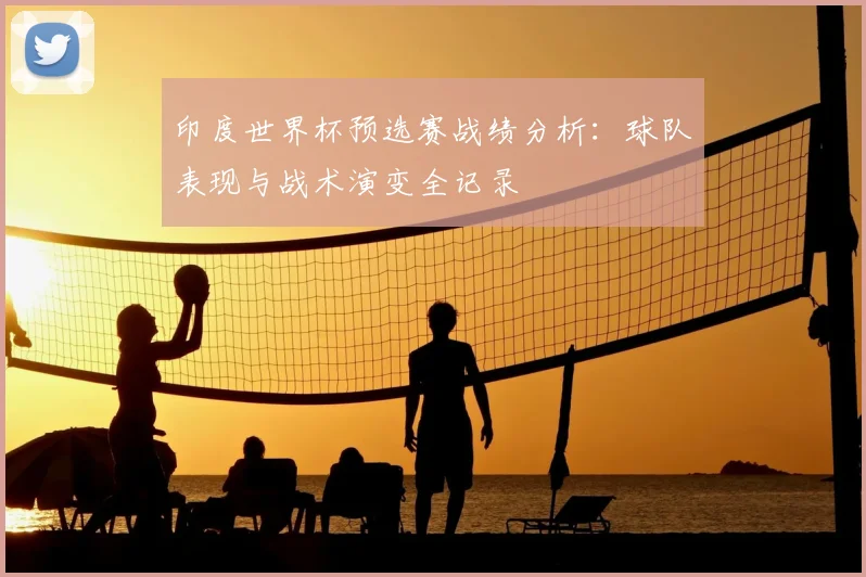 印度世界杯预选赛战绩分析:球队表现与战术演变全记录