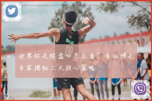 世界杯足球盘口怎么看？专访博彩专家揭秘三大核心策略