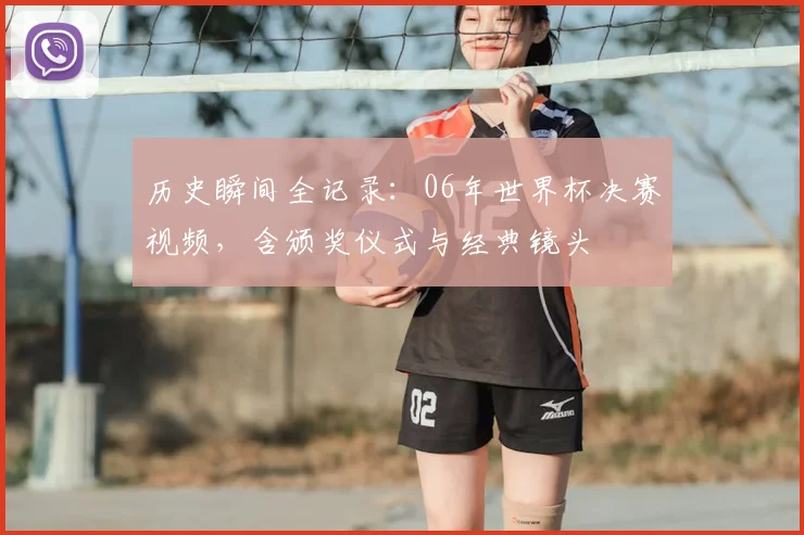历史瞬间全记录：06年世界杯决赛视频，含颁奖仪式与经典镜头