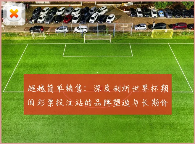 超越简单销售:深度剖析世界杯期间彩票投注站的品牌塑造与长期价值