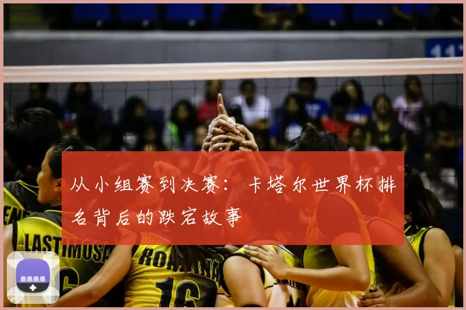 从小组赛到决赛：卡塔尔世界杯排名背后的跌宕故事