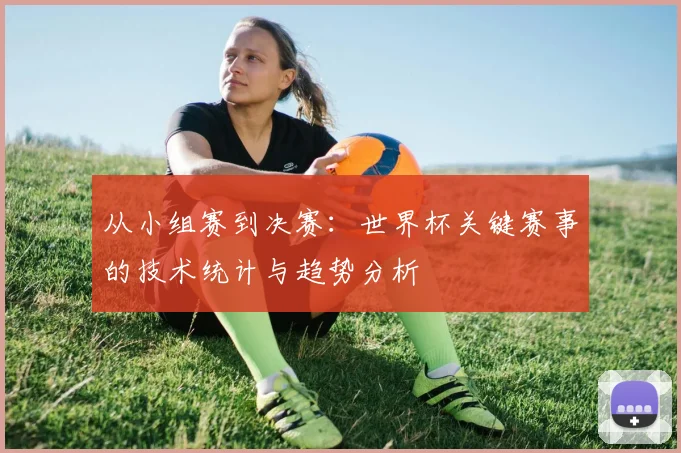 从小组赛到决赛：世界杯关键赛事的技术统计与趋势分析