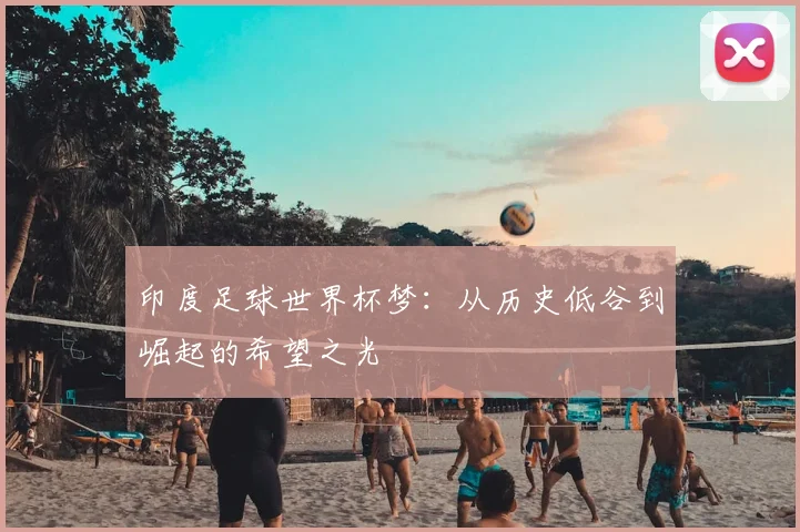 印度足球世界杯梦：从历史低谷到崛起的希望之光