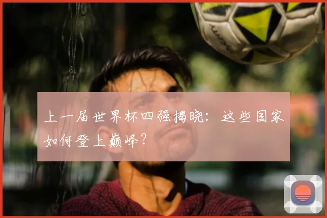 上一届世界杯四强揭晓:这些国家如何登上巅峰?