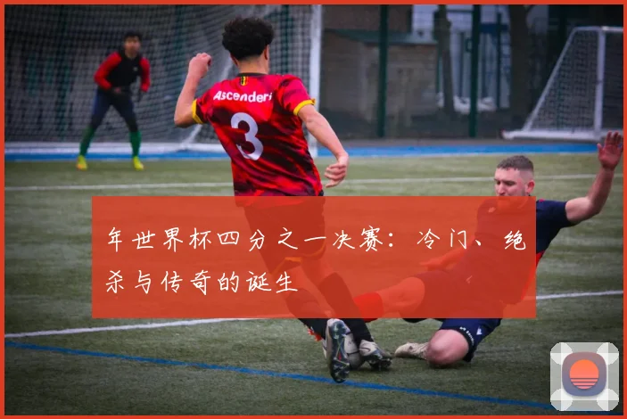 年世界杯四分之一决赛：冷门、绝杀与传奇的诞生