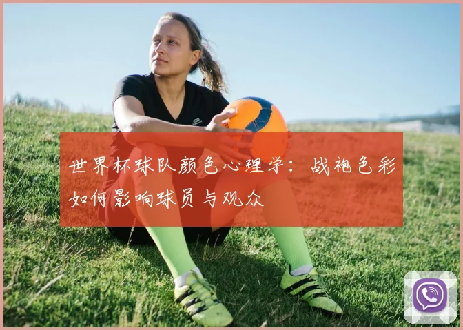 世界杯球队颜色心理学：战袍色彩如何影响球员与观众