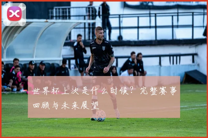 世界杯上次是什么时候？完整赛事回顾与未来展望